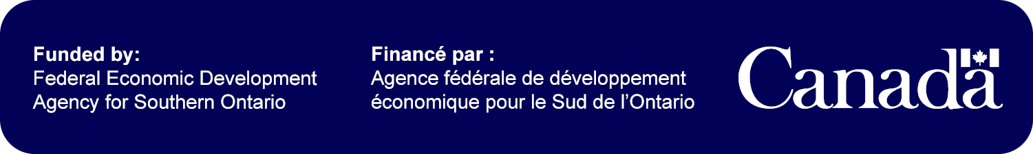 Funded by: Federal Economic Development Agency for Southern Ontario Financé par : Agence fédérale de développement économique pour le Sud de l’Ontario GOVERNMENT OF CANADA